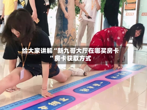 给大家讲解“新九哥大厅在哪买房卡”房卡获取方式-第2张图片
