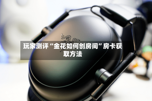 玩家测评“金花如何创房间	”房卡获取方法-第2张图片