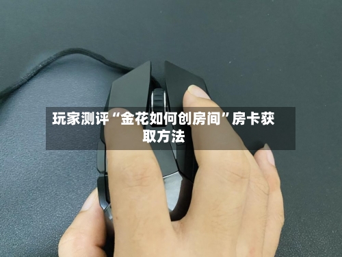 玩家测评“金花如何创房间”房卡获取方法-第3张图片