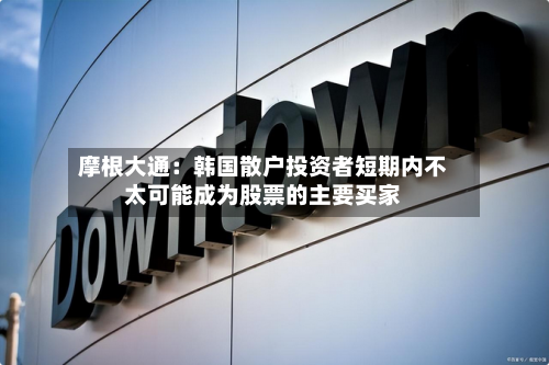 摩根大通：韩国散户投资者短期内不太可能成为股票的主要买家-第3张图片