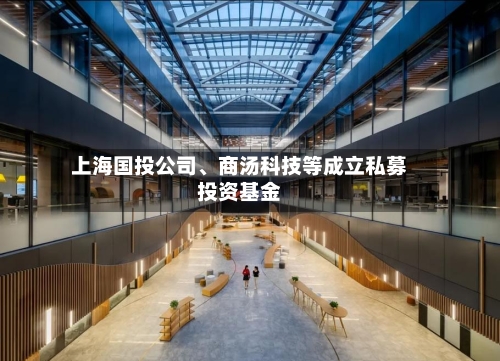 上海国投公司、商汤科技等成立私募投资基金-第2张图片