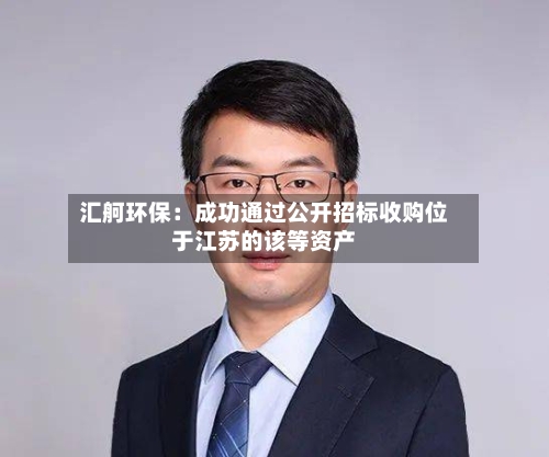 汇舸环保:成功通过公开招标收购位于江苏的该等资产-第1张图片