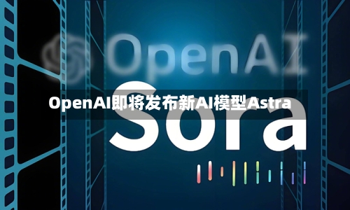 OpenAI即将发布新AI模型Astra-第2张图片