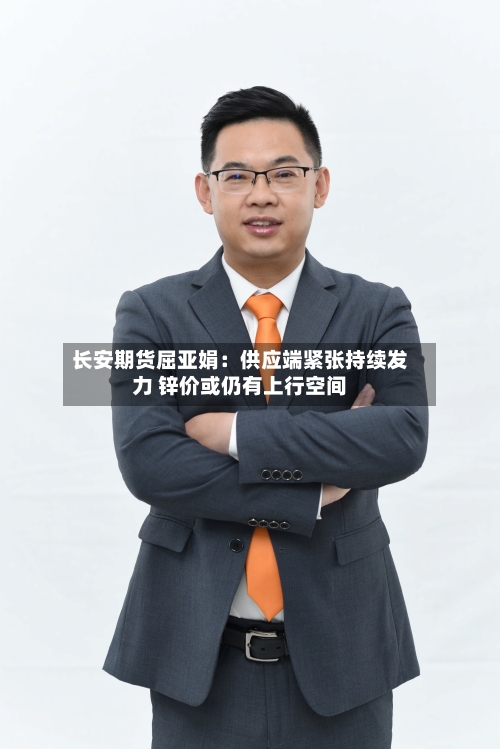 长安期货屈亚娟：供应端紧张持续发力 锌价或仍有上行空间-第1张图片