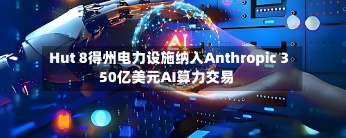 Hut 8得州电力设施纳入Anthropic 350亿美元AI算力交易