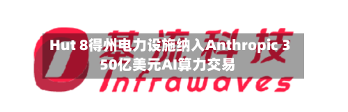Hut 8得州电力设施纳入Anthropic 350亿美元AI算力交易-第2张图片