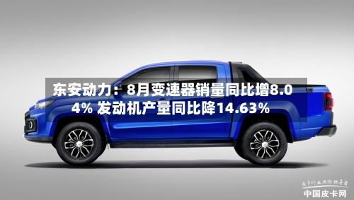 东安动力：8月变速器销量同比增8.04% 发动机产量同比降14.63%
