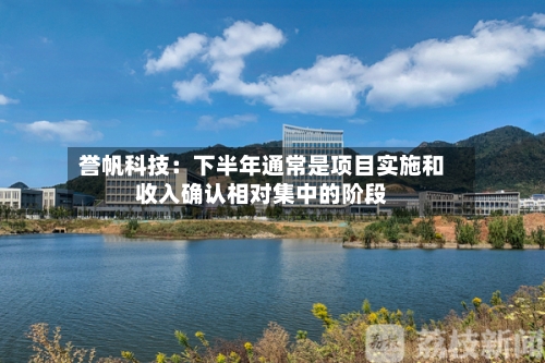 誉帆科技：下半年通常是项目实施和收入确认相对集中的阶段-第3张图片
