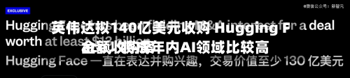 英伟达拟140亿美元收购 Hugging Face，将成年内AI领域比较高金额收购案-第2张图片