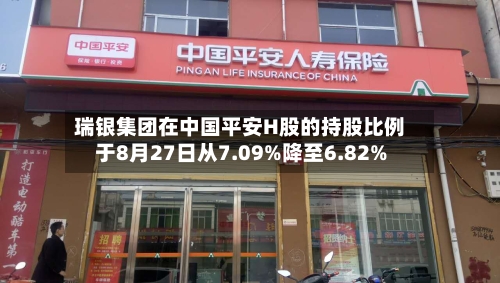 瑞银集团在中国平安H股的持股比例于8月27日从7.09%降至6.82%