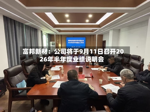 富邦新材：公司将于9月11日召开2026年半年度业绩说明会-第1张图片
