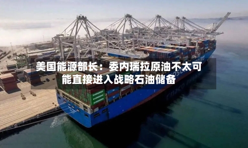 美国能源部长：委内瑞拉原油不太可能直接进入战略石油储备