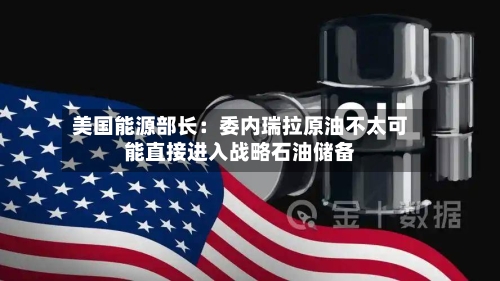 美国能源部长：委内瑞拉原油不太可能直接进入战略石油储备-第2张图片