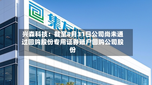 兴森科技：截至8月31日公司尚未通过回购股份专用证券账户回购公司股份