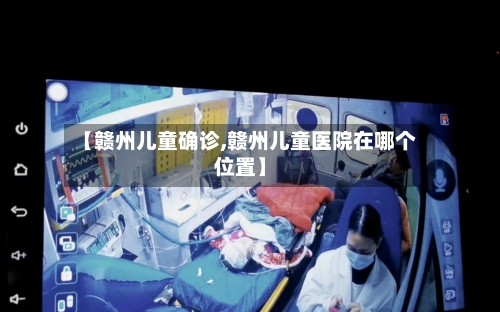 【赣州儿童确诊,赣州儿童医院在哪个位置】-第2张图片