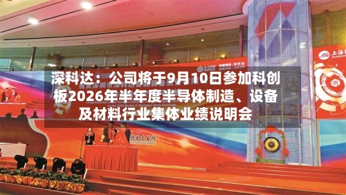 深科达：公司将于9月10日参加科创板2026年半年度半导体制造、设备及材料行业集体业绩说明会