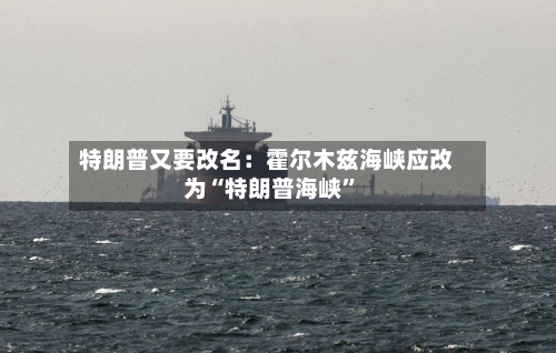 特朗普又要改名：霍尔木兹海峡应改为“特朗普海峡	”-第2张图片