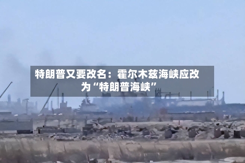 特朗普又要改名：霍尔木兹海峡应改为“特朗普海峡”
