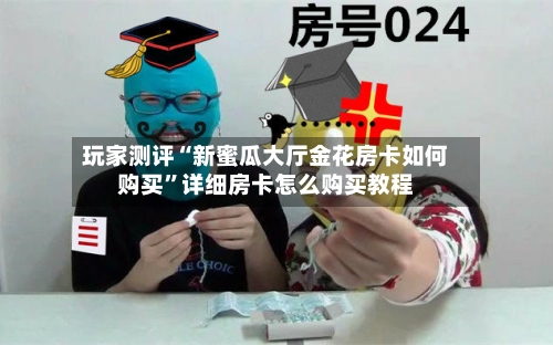 玩家测评“新蜜瓜大厅金花房卡如何购买”详细房卡怎么购买教程