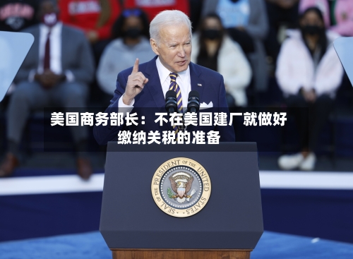 美国商务部长：不在美国建厂就做好缴纳关税的准备-第2张图片