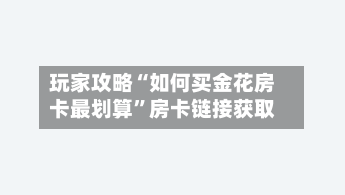 玩家攻略“如何买金花房卡最划算	”房卡链接获取-第2张图片