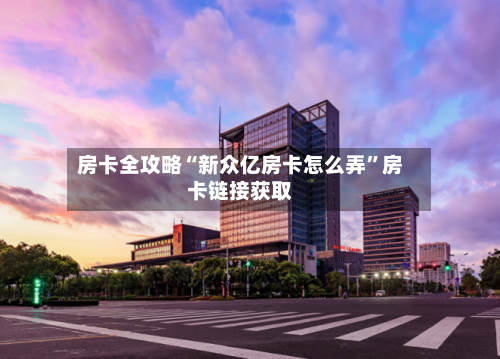 房卡全攻略“新众亿房卡怎么弄”房卡链接获取