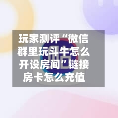 玩家测评“微信群里玩斗牛怎么开设房间	”链接房卡怎么充值-第2张图片