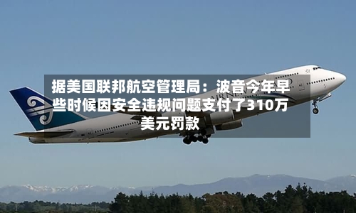 据美国联邦航空管理局:波音今年早些时候因安全违规问题支付了310万美元罚款-第2张图片