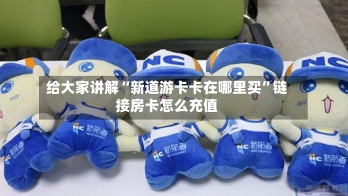 给大家讲解“新道游卡卡在哪里买”链接房卡怎么充值-第2张图片