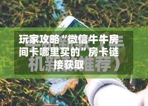 玩家攻略“微信牛牛房间卡哪里买的”房卡链接获取-第2张图片