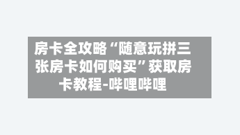 房卡全攻略“随意玩拼三张房卡如何购买	”获取房卡教程-哔哩哔哩-第2张图片
