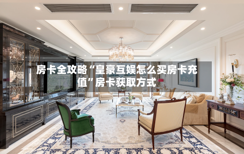房卡全攻略“皇豪互娱怎么买房卡充值	”房卡获取方式-第3张图片
