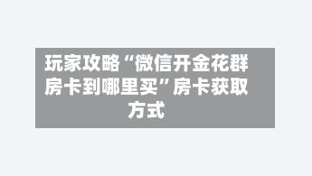 玩家攻略“微信开金花群房卡到哪里买”房卡获取方式-第2张图片