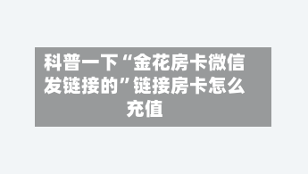 科普一下“金花房卡微信发链接的”链接房卡怎么充值-第2张图片