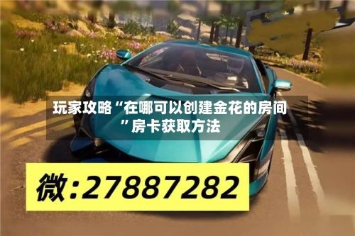 玩家攻略“在哪可以创建金花的房间”房卡获取方法-第2张图片