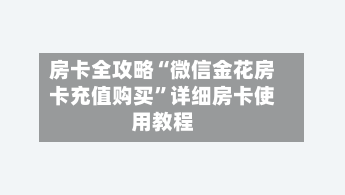 房卡全攻略“微信金花房卡充值购买”详细房卡使用教程-第3张图片