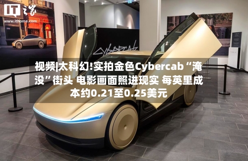 视频|太科幻!实拍金色Cybercab“淹没”街头 电影画面照进现实 每英里成本约0.21至0.25美元