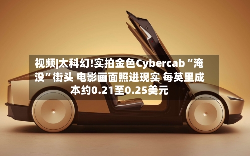 视频|太科幻!实拍金色Cybercab“淹没”街头 电影画面照进现实 每英里成本约0.21至0.25美元-第2张图片