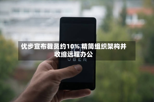 优步宣布裁员约10% 精简组织架构并收缩远程办公-第2张图片