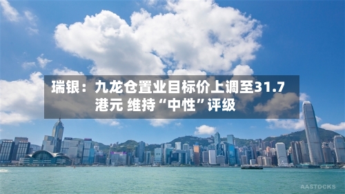 瑞银：九龙仓置业目标价上调至31.7港元 维持“中性	”评级-第1张图片