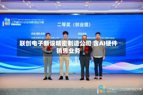 联创电子新设精密制造公司 含AI硬件销售业务-第2张图片