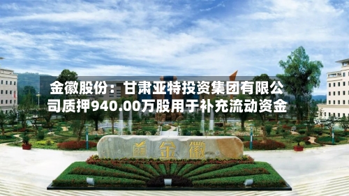 金徽股份：甘肃亚特投资集团有限公司质押940.00万股用于补充流动资金-第2张图片