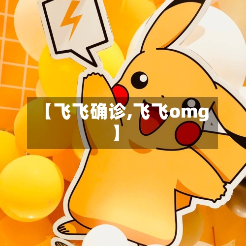 【飞飞确诊,飞飞omg】-第3张图片