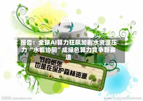 报告：全球AI算力狂飙加剧水资源压力 “水能协同”成绿色算力竞争新赛道-第2张图片