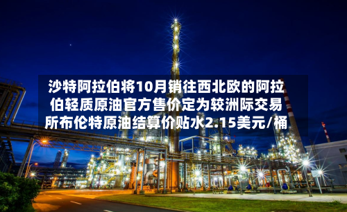沙特阿拉伯将10月销往西北欧的阿拉伯轻质原油官方售价定为较洲际交易所布伦特原油结算价贴水2.15美元/桶-第2张图片