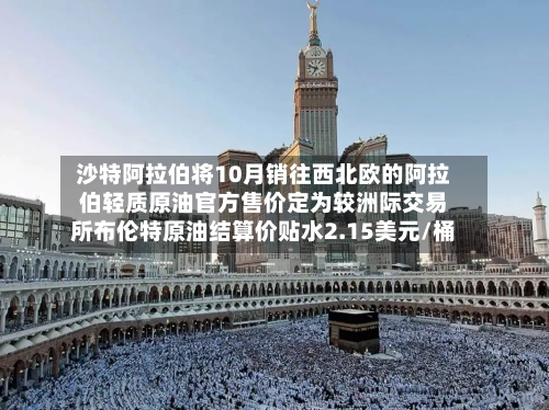 沙特阿拉伯将10月销往西北欧的阿拉伯轻质原油官方售价定为较洲际交易所布伦特原油结算价贴水2.15美元/桶