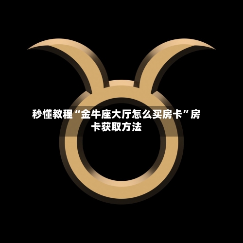 秒懂教程“金牛座大厅怎么买房卡”房卡获取方法-第2张图片