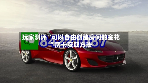 玩家测评“可以自由创建房间的金花	”房卡获取方法-第2张图片