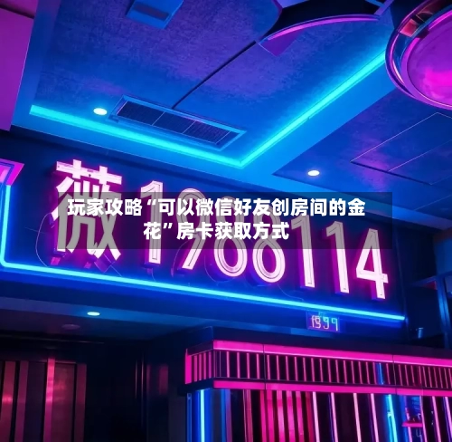 玩家攻略“可以微信好友创房间的金花”房卡获取方式