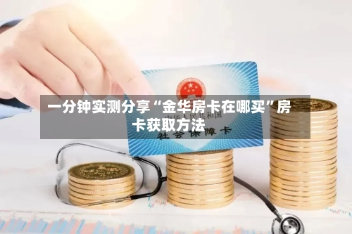 一分钟实测分享“金华房卡在哪买”房卡获取方法-第2张图片